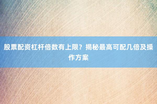 股票配资杠杆倍数有上限？揭秘最高可配几倍及操作方案