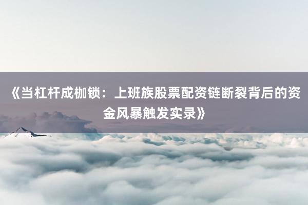 《当杠杆成枷锁：上班族股票配资链断裂背后的资金风暴触发实录》