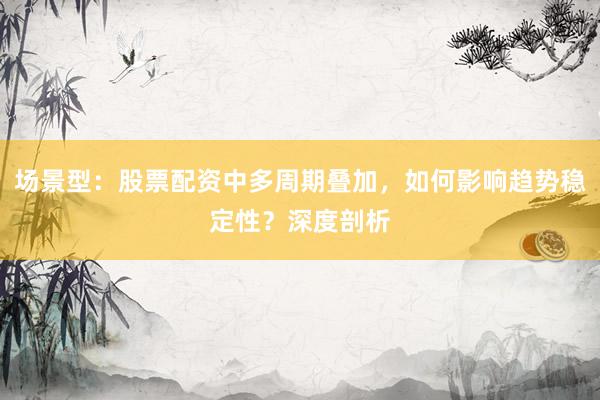 场景型:股票配资中多周期叠加,如何影响趋势稳定性?深度剖析