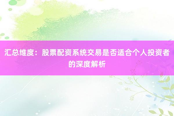 汇总维度：股票配资系统交易是否适合个人投资者的深度解析
