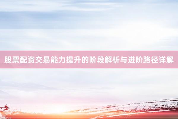 股票配资交易能力提升的阶段解析与进阶路径详解