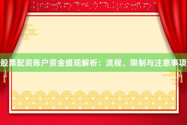 股票配资账户资金提现解析:流程、限制与注意事项