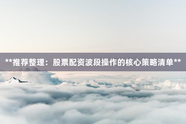 **推荐整理：股票配资波段操作的核心策略清单**