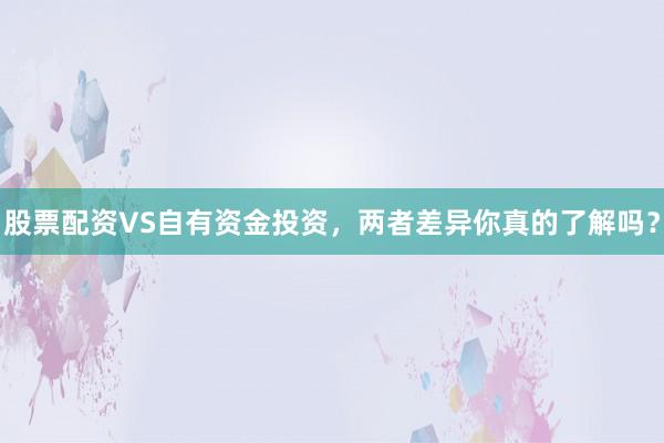 股票配资VS自有资金投资，两者差异你真的了解吗？
