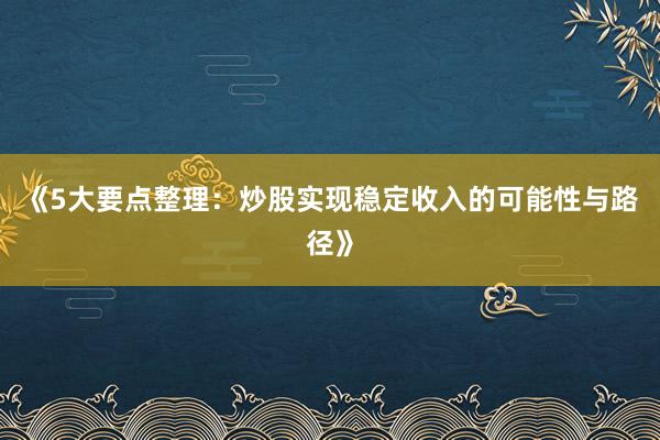 《5大要点整理：炒股实现稳定收入的可能性与路径》