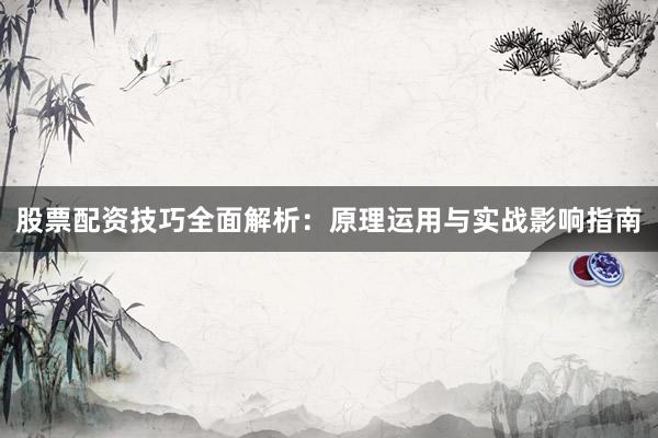 股票配资技巧全面解析：原理运用与实战影响指南
