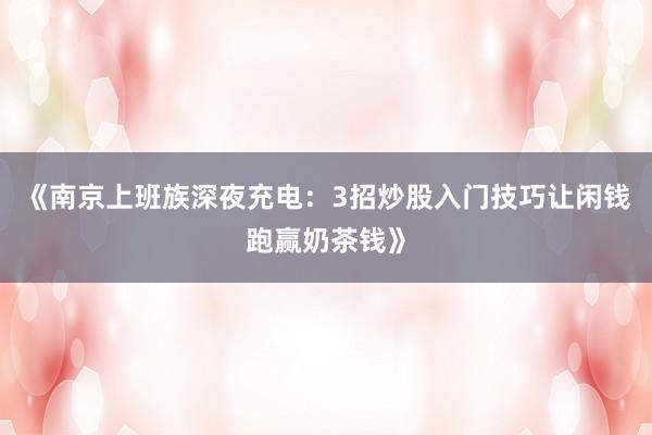 《南京上班族深夜充电：3招炒股入门技巧让闲钱跑赢奶茶钱》