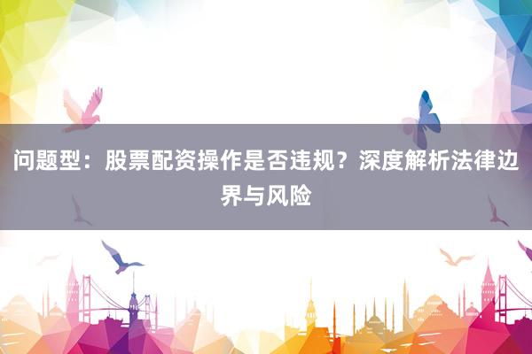 问题型：股票配资操作是否违规？深度解析法律边界与风险
