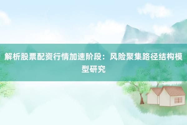 解析股票配资行情加速阶段：风险聚集路径结构模型研究