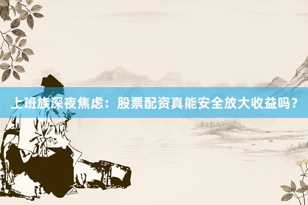 上班族深夜焦虑：股票配资真能安全放大收益吗？