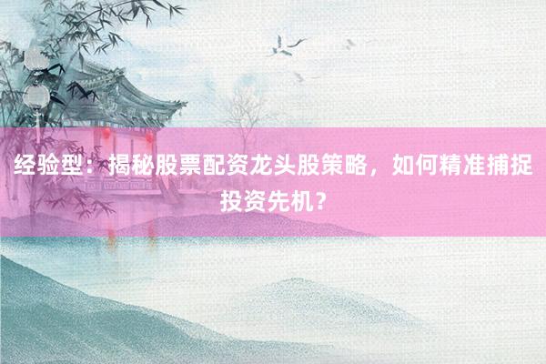 经验型：揭秘股票配资龙头股策略，如何精准捕捉投资先机？