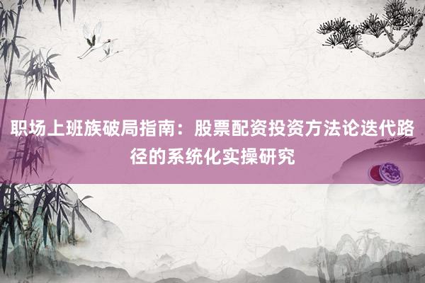 职场上班族破局指南：股票配资投资方法论迭代路径的系统化实操研究