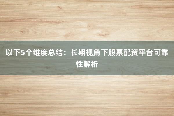 以下5个维度总结：长期视角下股票配资平台可靠性解析
