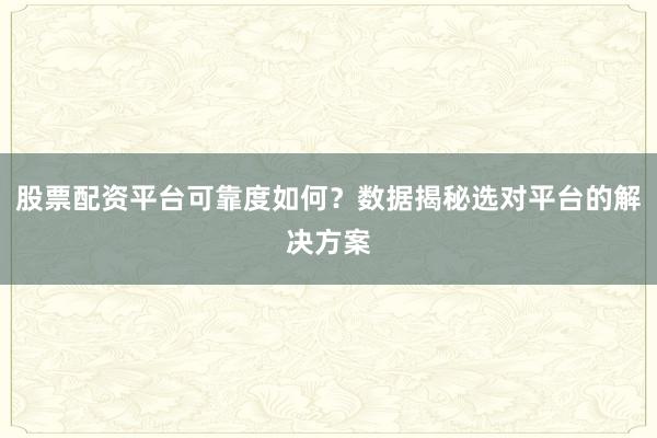 股票配资平台可靠度如何？数据揭秘选对平台的解决方案
