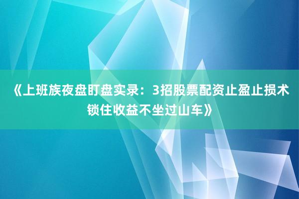 《上班族夜盘盯盘实录：3招股票配资止盈止损术锁住收益不坐过山车》