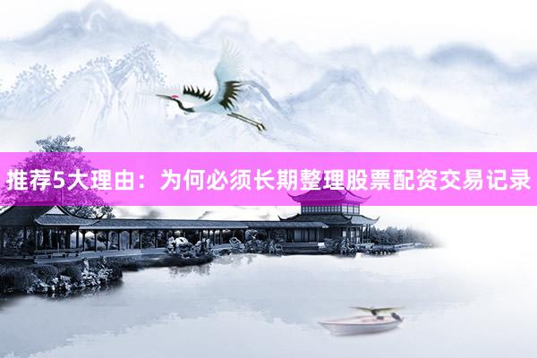 推荐5大理由：为何必须长期整理股票配资交易记录