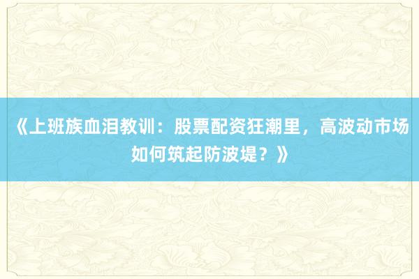 《上班族血泪教训：股票配资狂潮里，高波动市场如何筑起防波堤？》