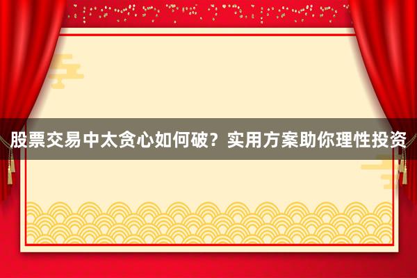 股票交易中太贪心如何破？实用方案助你理性投资