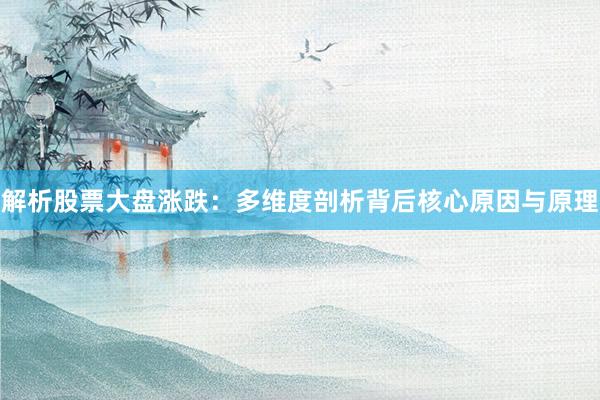 解析股票大盘涨跌：多维度剖析背后核心原因与原理