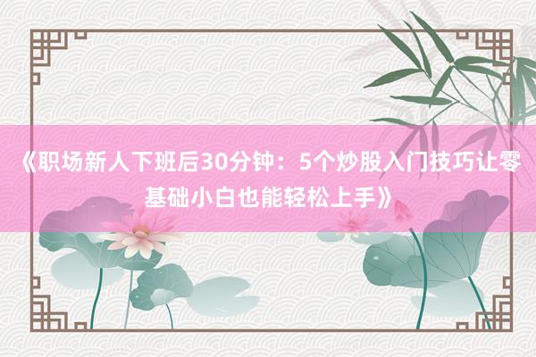 《职场新人下班后30分钟：5个炒股入门技巧让零基础小白也能轻松上手》