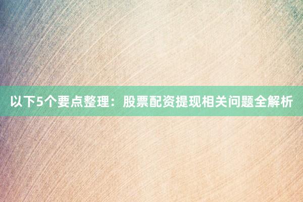 以下5个要点整理：股票配资提现相关问题全解析