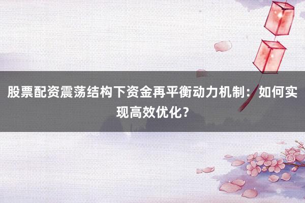 股票配资震荡结构下资金再平衡动力机制：如何实现高效优化？