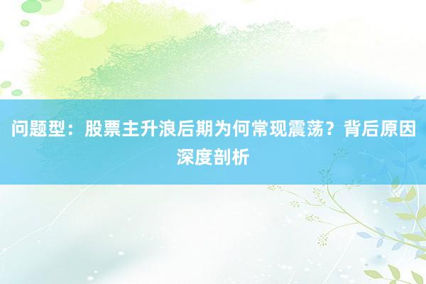 问题型：股票主升浪后期为何常现震荡？背后原因深度剖析