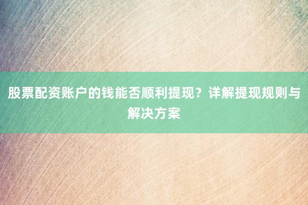 股票配资账户的钱能否顺利提现？详解提现规则与解决方案