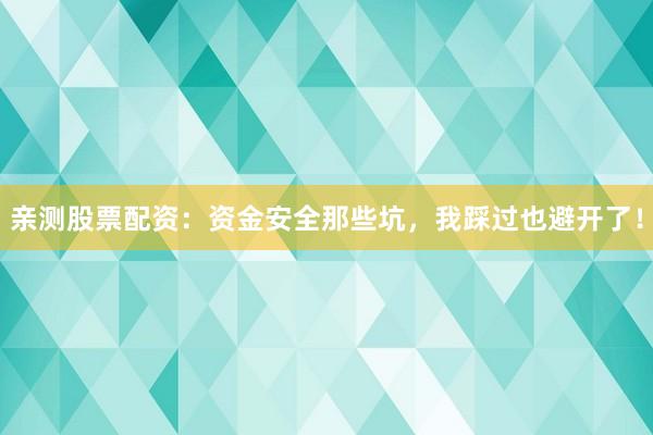 亲测股票配资：资金安全那些坑，我踩过也避开了！