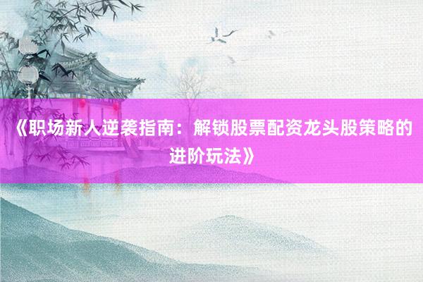 《职场新人逆袭指南：解锁股票配资龙头股策略的进阶玩法》