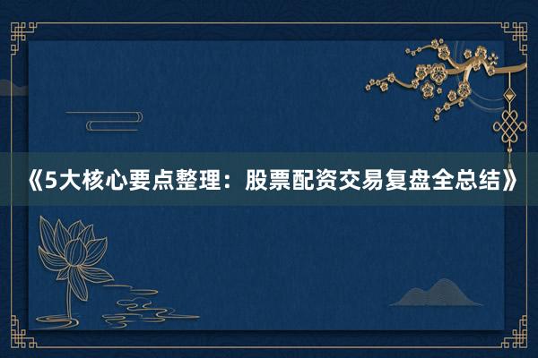 《5大核心要点整理：股票配资交易复盘全总结》