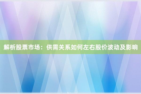 解析股票市场：供需关系如何左右股价波动及影响