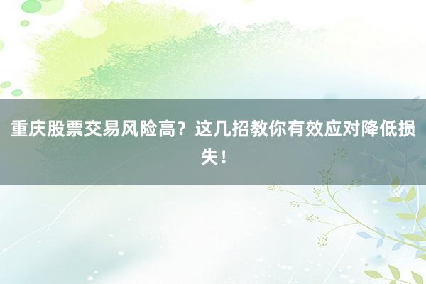 重庆股票交易风险高？这几招教你有效应对降低损失！