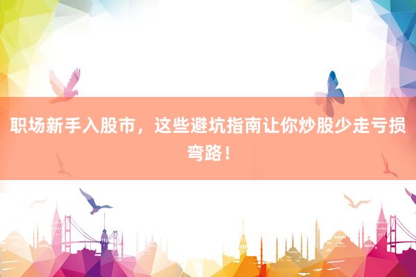 职场新手入股市，这些避坑指南让你炒股少走亏损弯路！