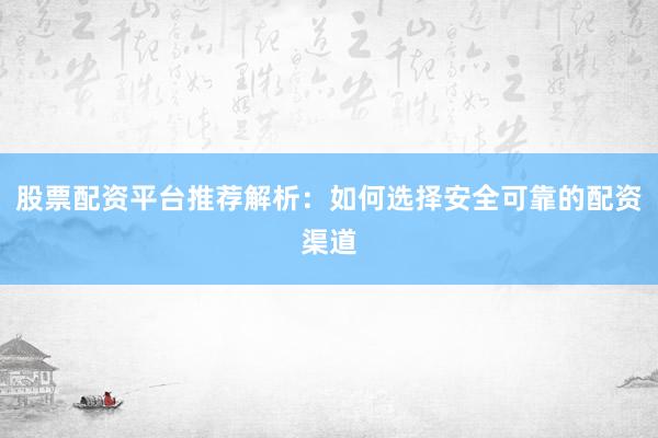 股票配资平台推荐解析：如何选择安全可靠的配资渠道