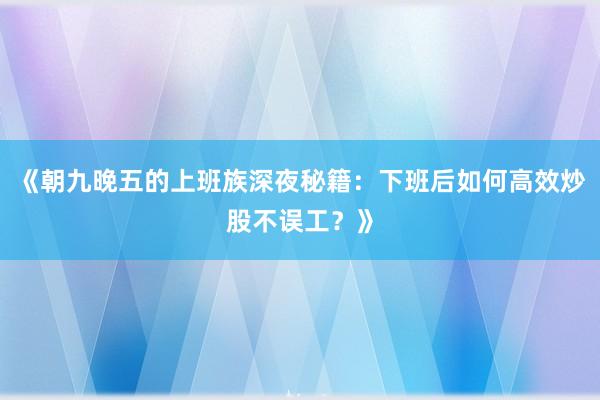 《朝九晚五的上班族深夜秘籍：下班后如何高效炒股不误工？》