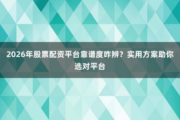 2026年股票配资平台靠谱度咋辨？实用方案助你选对平台
