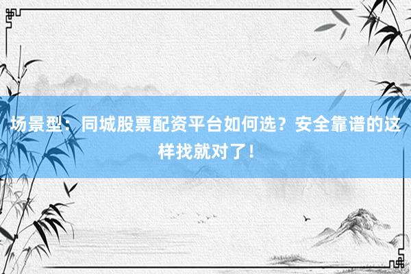 场景型：同城股票配资平台如何选？安全靠谱的这样找就对了！