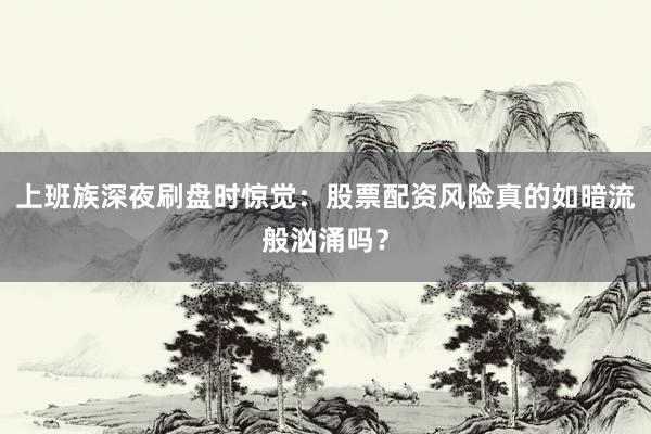 上班族深夜刷盘时惊觉：股票配资风险真的如暗流般汹涌吗？