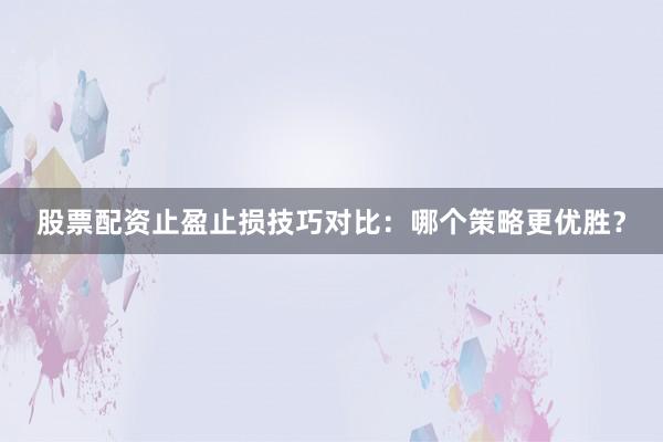 股票配资止盈止损技巧对比：哪个策略更优胜？
