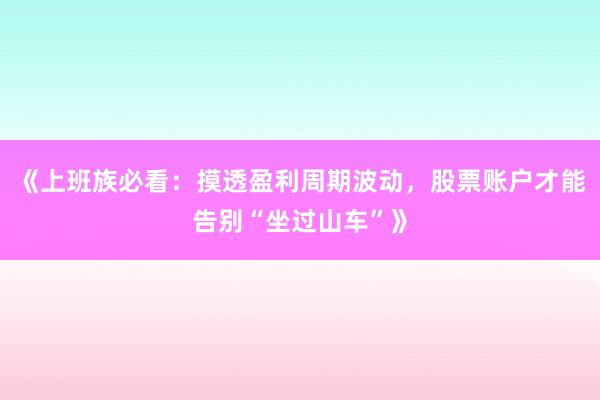 《上班族必看：摸透盈利周期波动，股票账户才能告别“坐过山车”》