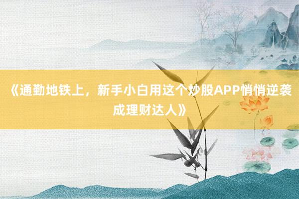 《通勤地铁上，新手小白用这个炒股APP悄悄逆袭成理财达人》