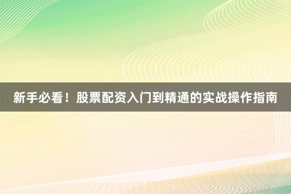 新手必看！股票配资入门到精通的实战操作指南