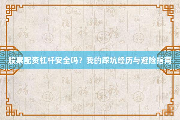 股票配资杠杆安全吗？我的踩坑经历与避险指南
