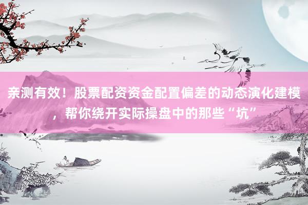 亲测有效！股票配资资金配置偏差的动态演化建模，帮你绕开实际操盘中的那些“坑”