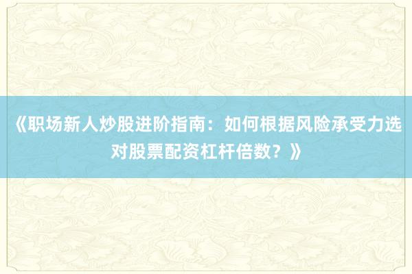 《职场新人炒股进阶指南：如何根据风险承受力选对股票配资杠杆倍数？》