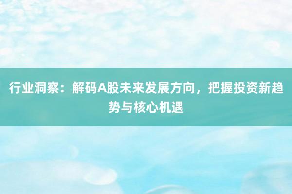 行业洞察：解码A股未来发展方向，把握投资新趋势与核心机遇