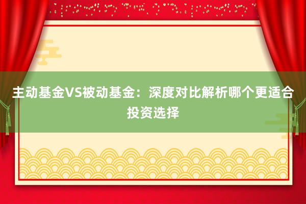 主动基金VS被动基金：深度对比解析哪个更适合投资选择