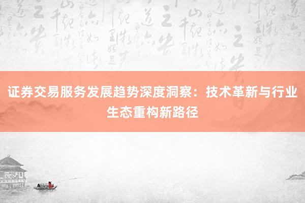 证券交易服务发展趋势深度洞察：技术革新与行业生态重构新路径