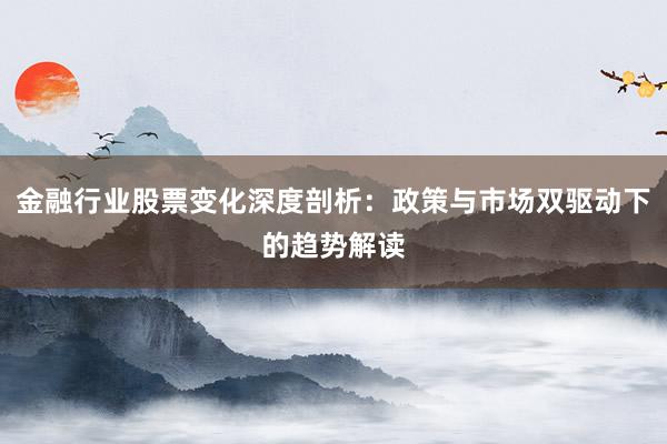 金融行业股票变化深度剖析：政策与市场双驱动下的趋势解读